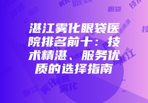 湛江雾化眼袋医院排名前十：技术精湛、服务优质的选择指南