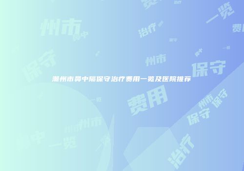 潮州市鼻中隔保守治疗费用一览及医院推荐