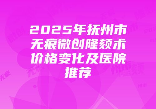 2025年抚州市无痕微创隆颏术价格变化及医院推荐