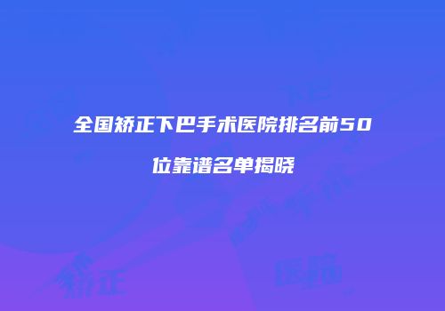 全国矫正下巴手术医院排名前50位靠谱名单揭晓