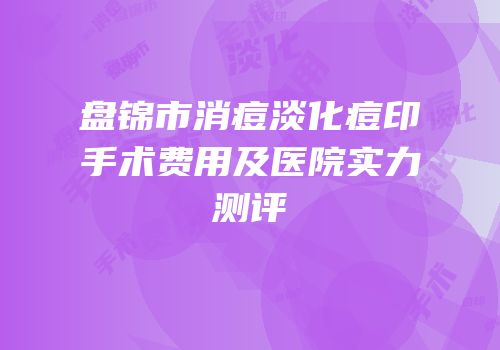盘锦市消痘淡化痘印手术费用及医院实力测评