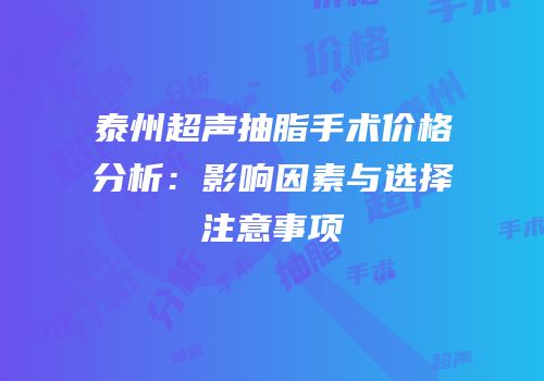 泰州超声抽脂手术价格分析：影响因素与选择注意事项