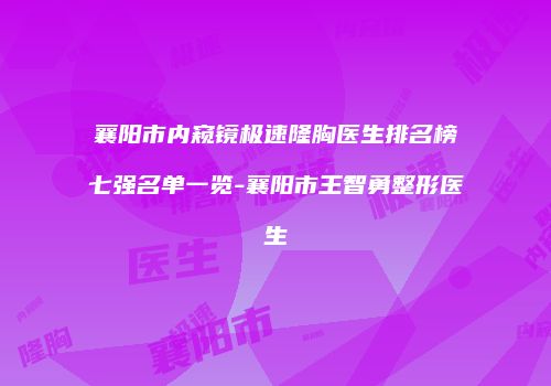 襄阳市内窥镜极速隆胸医生排名榜七强名单一览-襄阳市王智勇整形医生