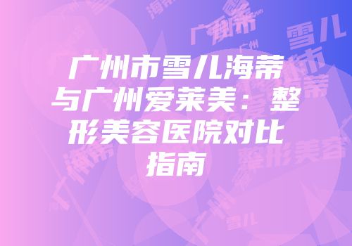 广州市雪儿海蒂与广州爱莱美：整形美容医院对比指南