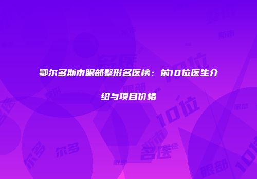 鄂尔多斯市眼部整形名医榜：前10位医生介绍与项目价格