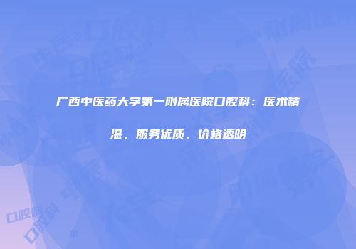 广西中医药大学第一附属医院口腔科：医术精湛，服务优质，价格透明