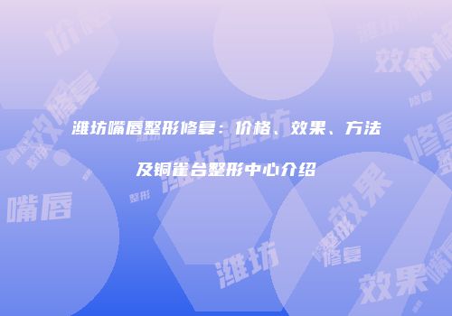 潍坊嘴唇整形修复：价格、效果、方法及铜雀台整形中心介绍