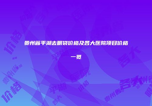 贵州省平湖去眼袋价格及各大医院项目价格一览