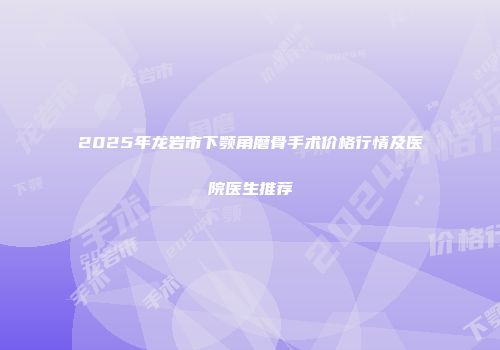 2025年龙岩市下颚角磨骨手术价格行情及医院医生推荐