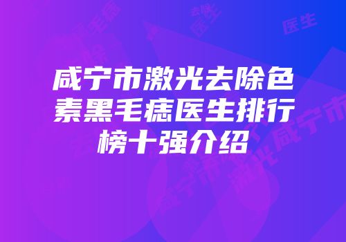 咸宁市激光去除色素黑毛痣医生排行榜十强介绍