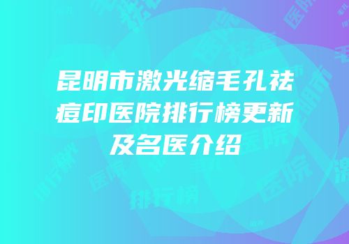 昆明市激光缩毛孔祛痘印医院排行榜更新及名医介绍