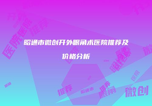 昭通市微创开外眼角术医院推荐及价格分析