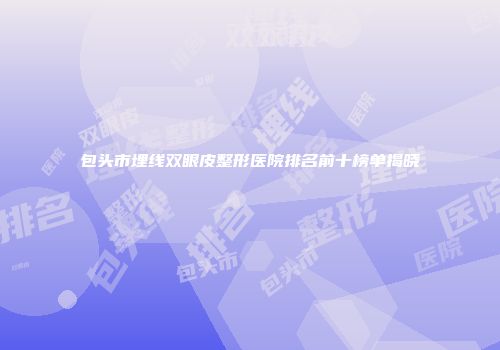 包头市埋线双眼皮整形医院排名前十榜单揭晓