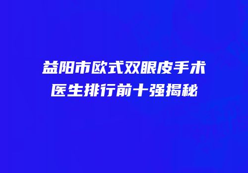 益阳市欧式双眼皮手术医生排行前十强揭秘