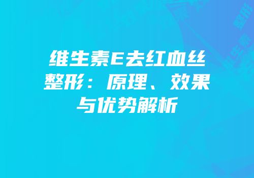 维生素E去红血丝整形：原理、效果与优势解析