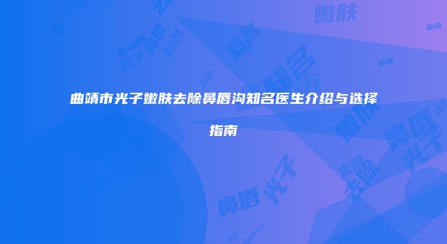 曲靖市光子嫩肤去除鼻唇沟知名医生介绍与选择指南