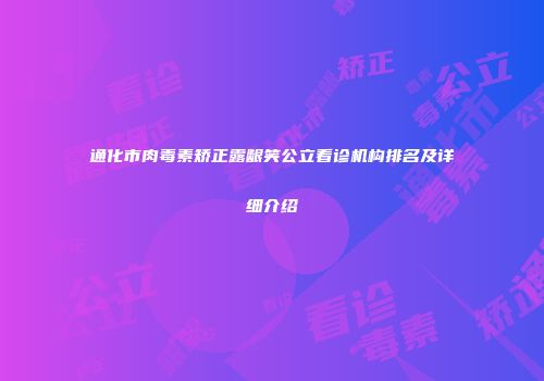 通化市肉毒素矫正露龈笑公立看诊机构排名及详细介绍