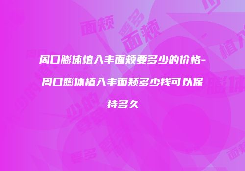 周口膨体植入丰面颊要多少的价格-周口膨体植入丰面颊多少钱可以保持多久