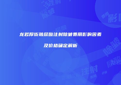 龙岩厚街玻尿酸注射除皱费用影响因素及价格确定解析