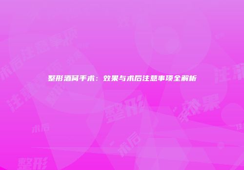 整形酒窝手术：效果与术后注意事项全解析