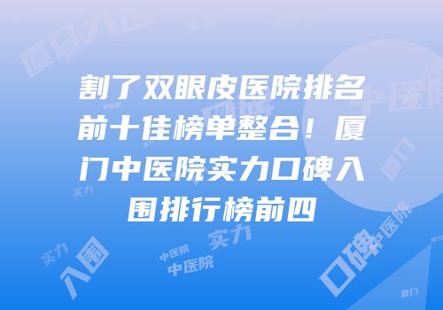 割了双眼皮医院排名前十佳榜单整合！厦门中医院实力口碑入围排行榜前四