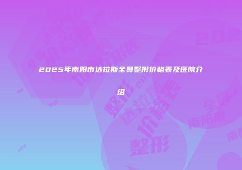 2025年南阳市达拉斯全鼻整形价格表及医院介绍