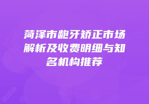 菏泽市龅牙矫正市场解析及收费明细与知名机构推荐