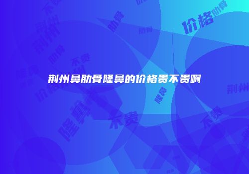 荆州鼻肋骨隆鼻的价格贵不贵啊