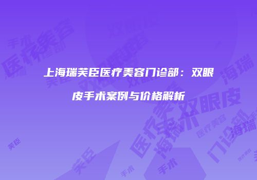 上海瑞芙臣医疗美容门诊部：双眼皮手术案例与价格解析