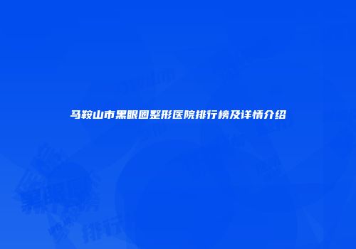 马鞍山市黑眼圈整形医院排行榜及详情介绍