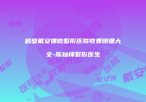 鹤壁戴安娜微整形医院收费明细大全-陈灿锋整形医生