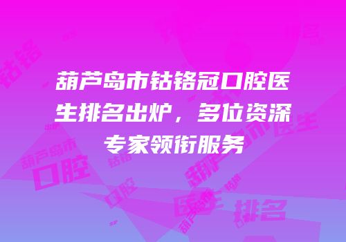 葫芦岛市钴铬冠口腔医生排名出炉，多位资深专家领衔服务
