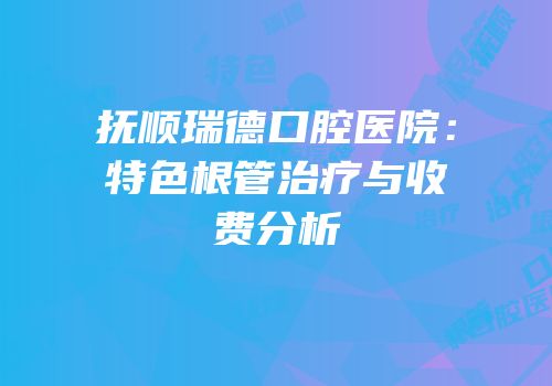 抚顺瑞德口腔医院：特色根管治疗与收费分析