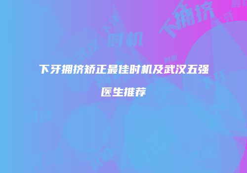 下牙拥挤矫正最佳时机及武汉五强医生推荐