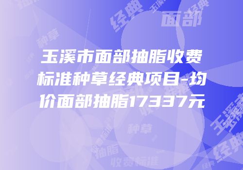 玉溪市面部抽脂收费标准种草经典项目-均价面部抽脂17337元