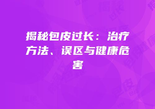 揭秘包皮过长：治疗方法、误区与健康危害