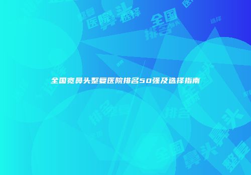 全国宽鼻头整复医院排名50强及选择指南