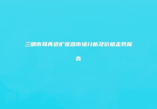 三明市耳再造扩张器市场分析及价格走势报告