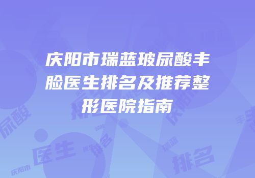庆阳市瑞蓝玻尿酸丰脸医生排名及推荐整形医院指南