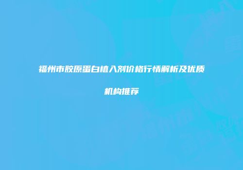 福州市胶原蛋白植入剂价格行情解析及优质机构推荐