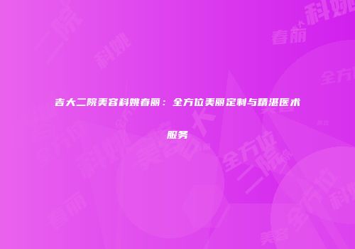 吉大二院美容科姚春丽：全方位美丽定制与精湛医术服务