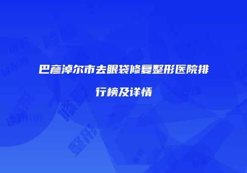 巴彦淖尔市去眼袋修复整形医院排行榜及详情