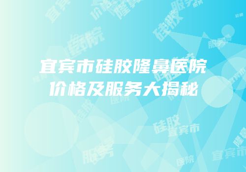 宜宾市硅胶隆鼻医院价格及服务大揭秘