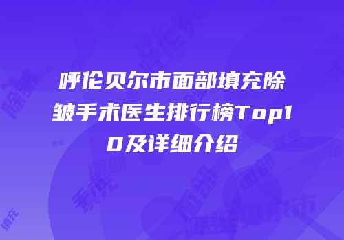 呼伦贝尔市面部填充除皱手术医生排行榜Top10及详细介绍