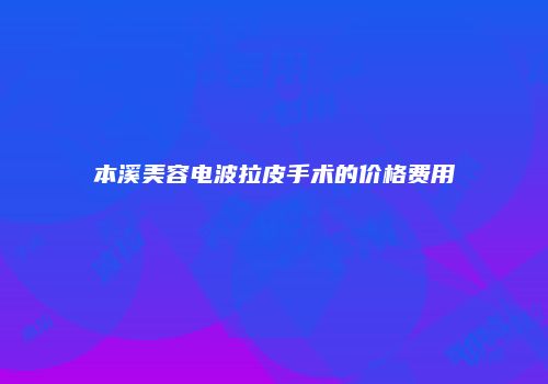 本溪美容电波拉皮手术的价格费用