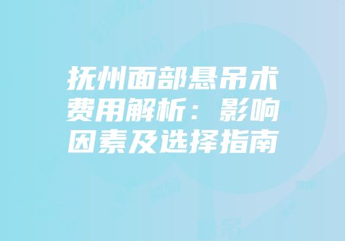 抚州面部悬吊术费用解析：影响因素及选择指南