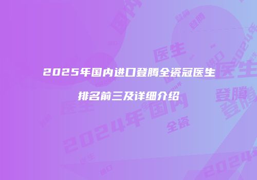 2025年国内进口登腾全瓷冠医生排名前三及详细介绍