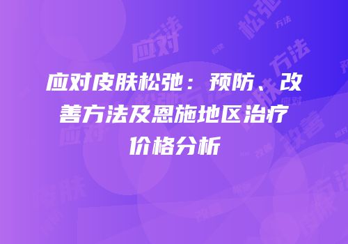 应对皮肤松弛：预防、改善方法及恩施地区治疗价格分析