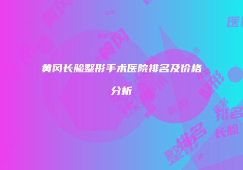 黄冈长脸整形手术医院排名及价格分析