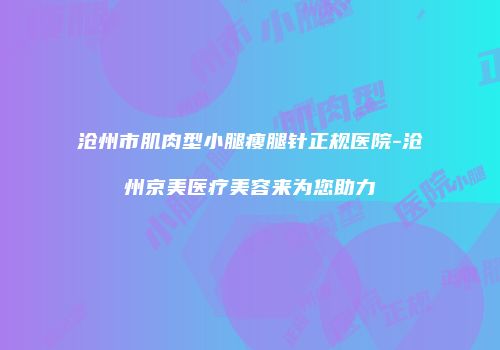沧州市肌肉型小腿瘦腿针正规医院-沧州京美医疗美容来为您助力
